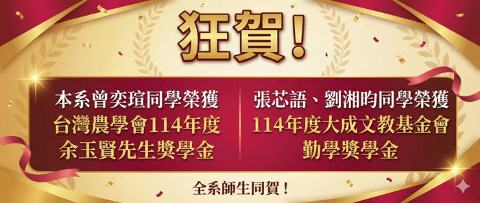 恭喜本系曾奕瑄同學榮獲社團法人台灣農學會114年度余玉賢先生獎學金;本系張芯語同學,劉湘昀同學榮獲114年度財團法人大成文教基金會勤學獎學金!圖片